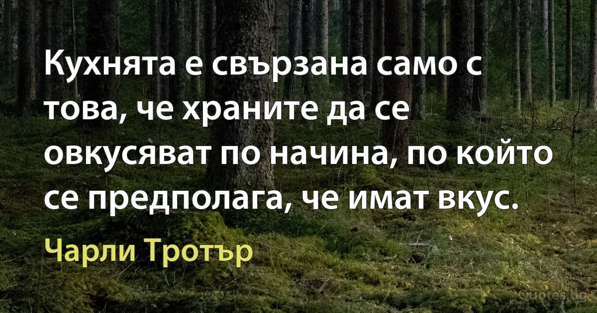 Кухнята е свързана само с това, че храните да се овкусяват по начина, по който се предполага, че имат вкус. (Чарли Тротър)