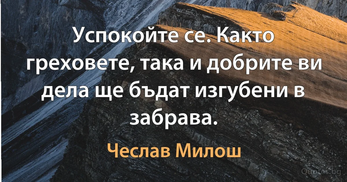 Успокойте се. Както греховете, така и добрите ви дела ще бъдат изгубени в забрава. (Чеслав Милош)