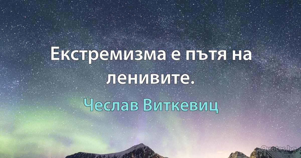 Екстремизма е пътя на ленивите. (Чеслав Виткевиц)