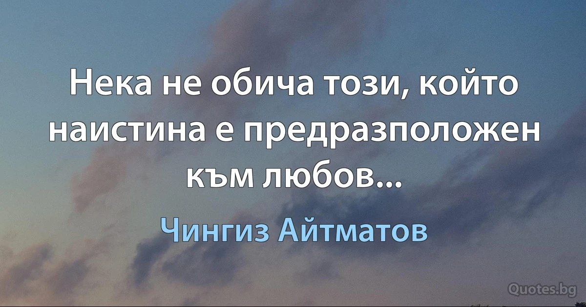 Нека не обича този, който наистина е предразположен към любов... (Чингиз Айтматов)