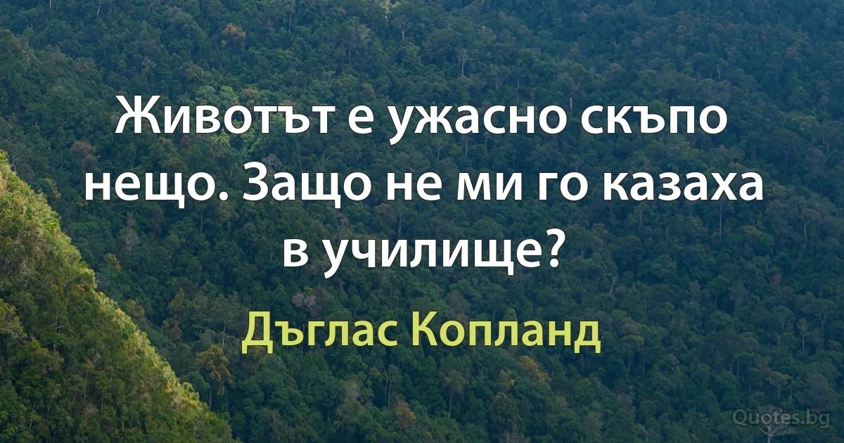 Животът е ужасно скъпо нещо. Защо не ми го казаха в училище? (Дъглас Копланд)