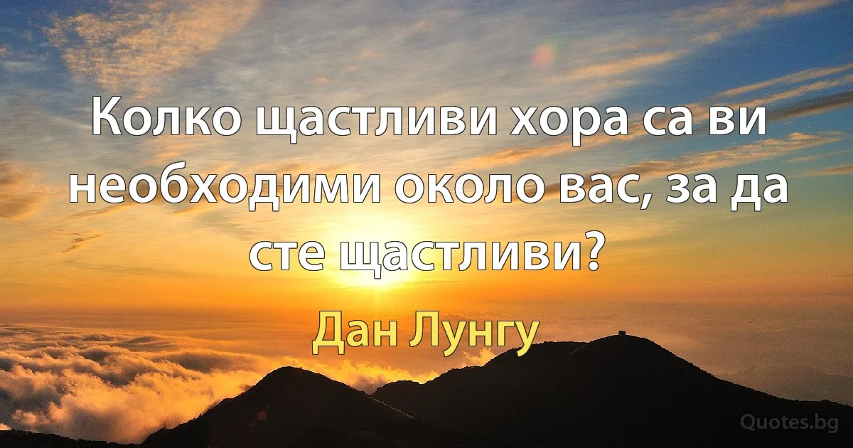 Колко щастливи хора са ви необходими около вас, за да сте щастливи? (Дан Лунгу)