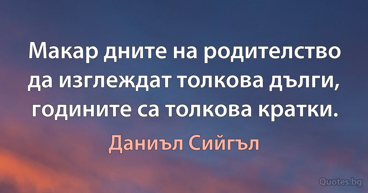 Макар дните на родителство да изглеждат толкова дълги, годините са толкова кратки. (Даниъл Сийгъл)