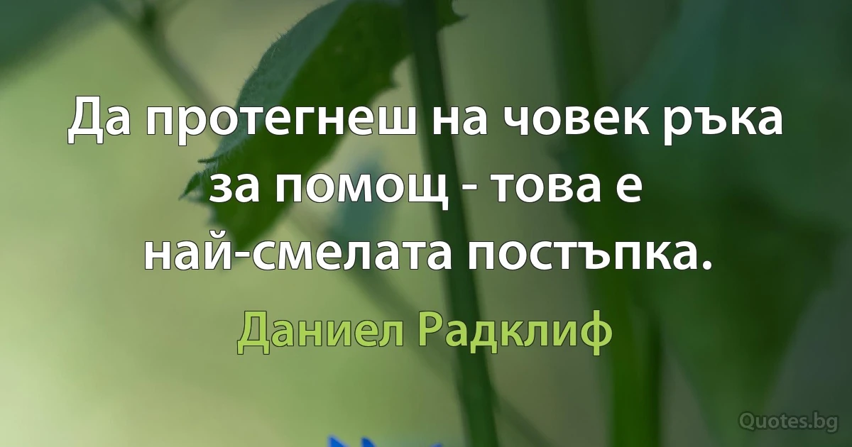 Да протегнеш на човек ръка за помощ - това е най-смелата постъпка. (Даниел Радклиф)