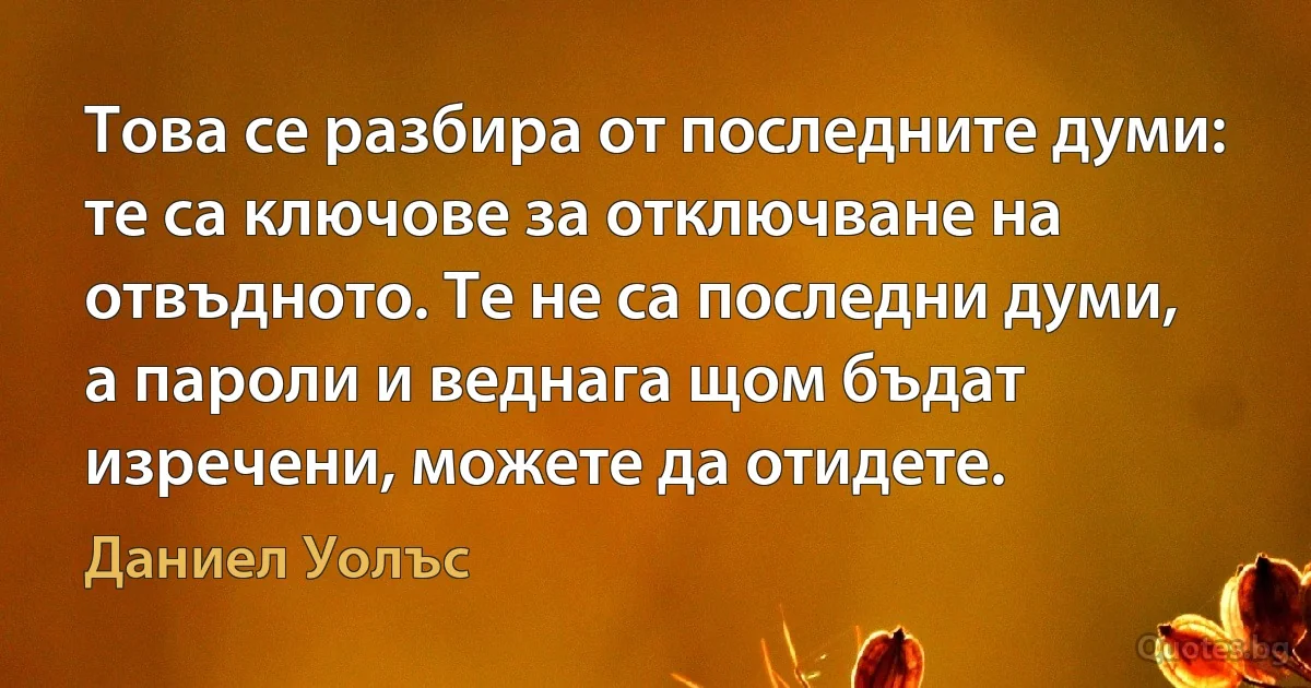 Това се разбира от последните думи: те са ключове за отключване на отвъдното. Те не са последни думи, а пароли и веднага щом бъдат изречени, можете да отидете. (Даниел Уолъс)