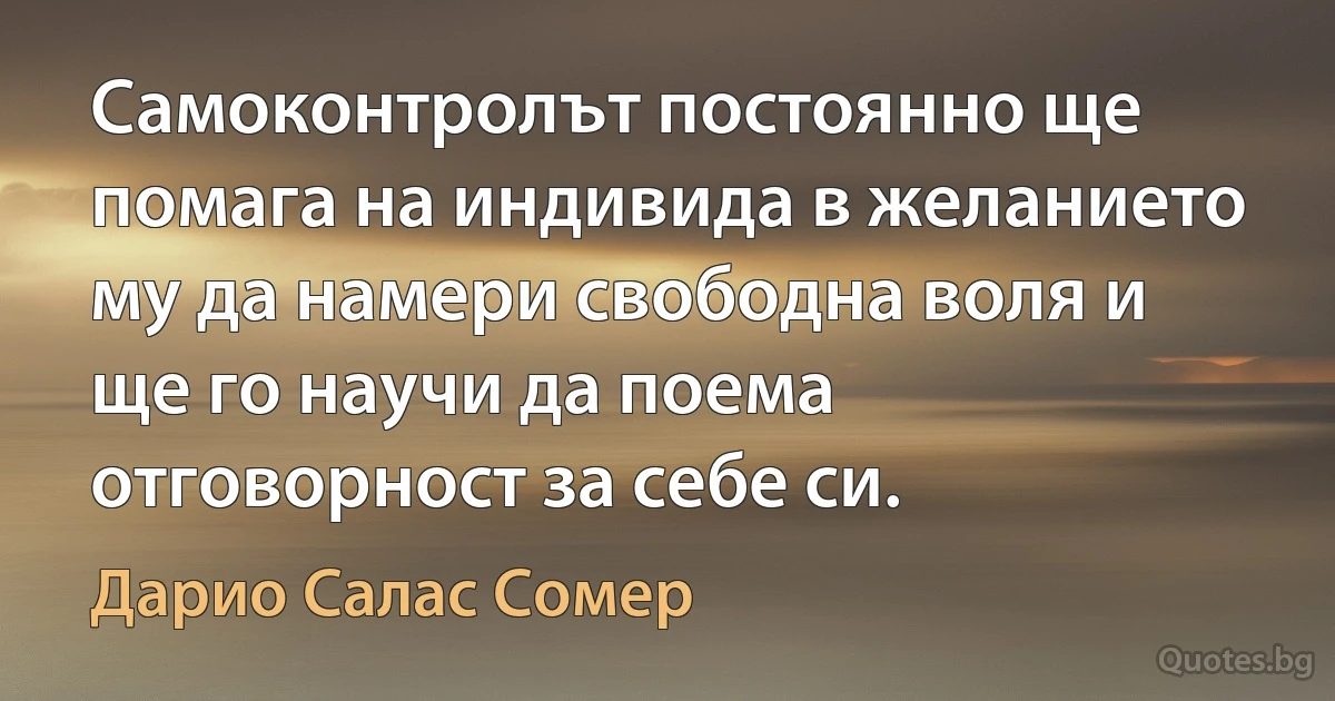 Самоконтролът постоянно ще помага на индивида в желанието му да намери свободна воля и ще го научи да поема отговорност за себе си. (Дарио Салас Сомер)