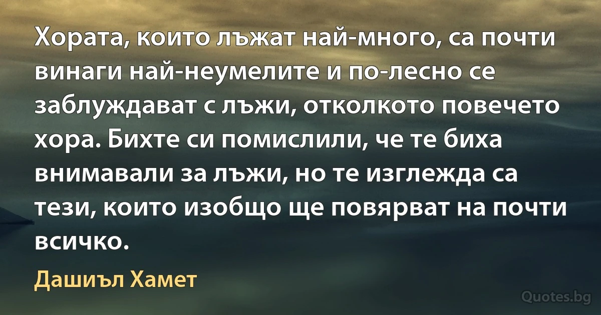 Хората, които лъжат най-много, са почти винаги най-неумелите и по-лесно се заблуждават с лъжи, отколкото повечето хора. Бихте си помислили, че те биха внимавали за лъжи, но те изглежда са тези, които изобщо ще повярват на почти всичко. (Дашиъл Хамет)