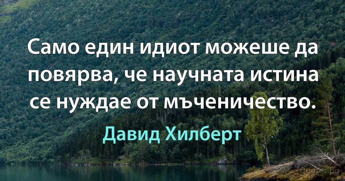 Само един идиот можеше да повярва, че научната истина се нуждае от мъченичество. (Давид Хилберт)