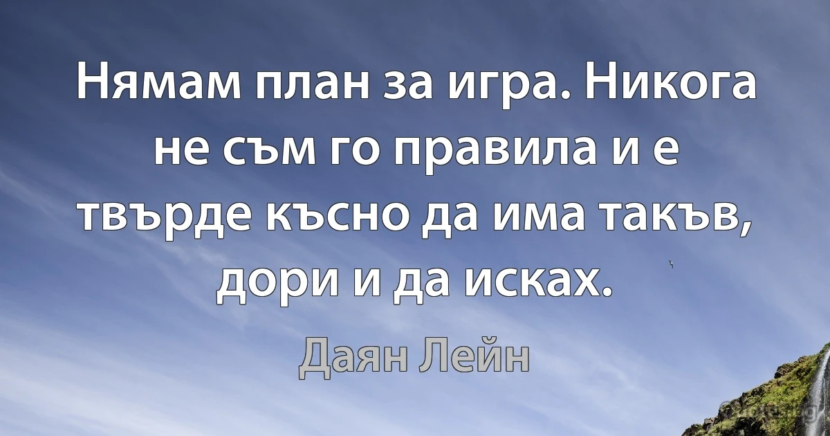 Нямам план за игра. Никога не съм го правила и е твърде късно да има такъв, дори и да исках. (Даян Лейн)