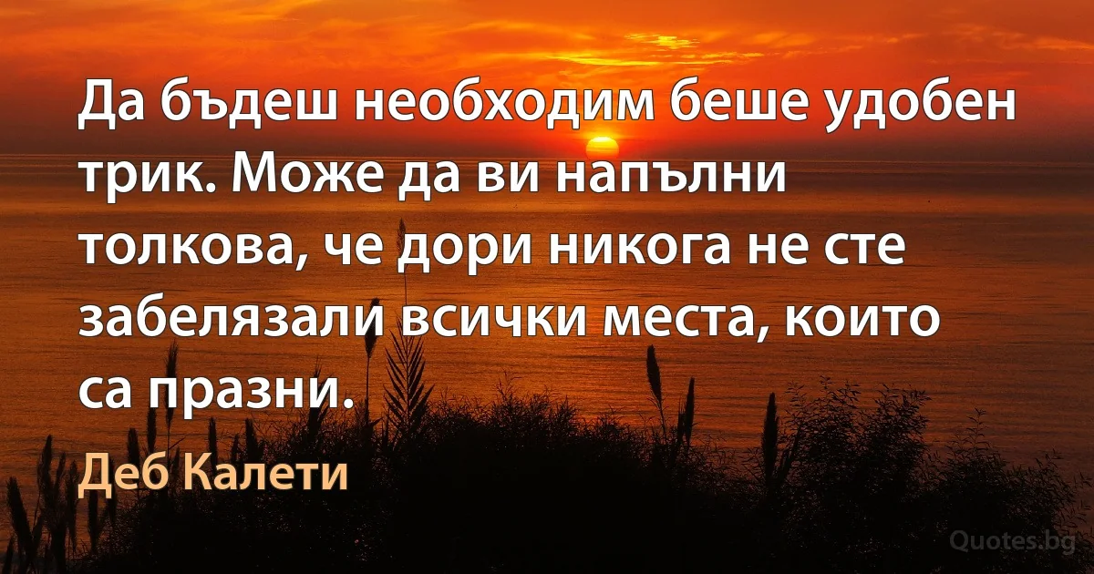 Да бъдеш необходим беше удобен трик. Може да ви напълни толкова, че дори никога не сте забелязали всички места, които са празни. (Деб Калети)