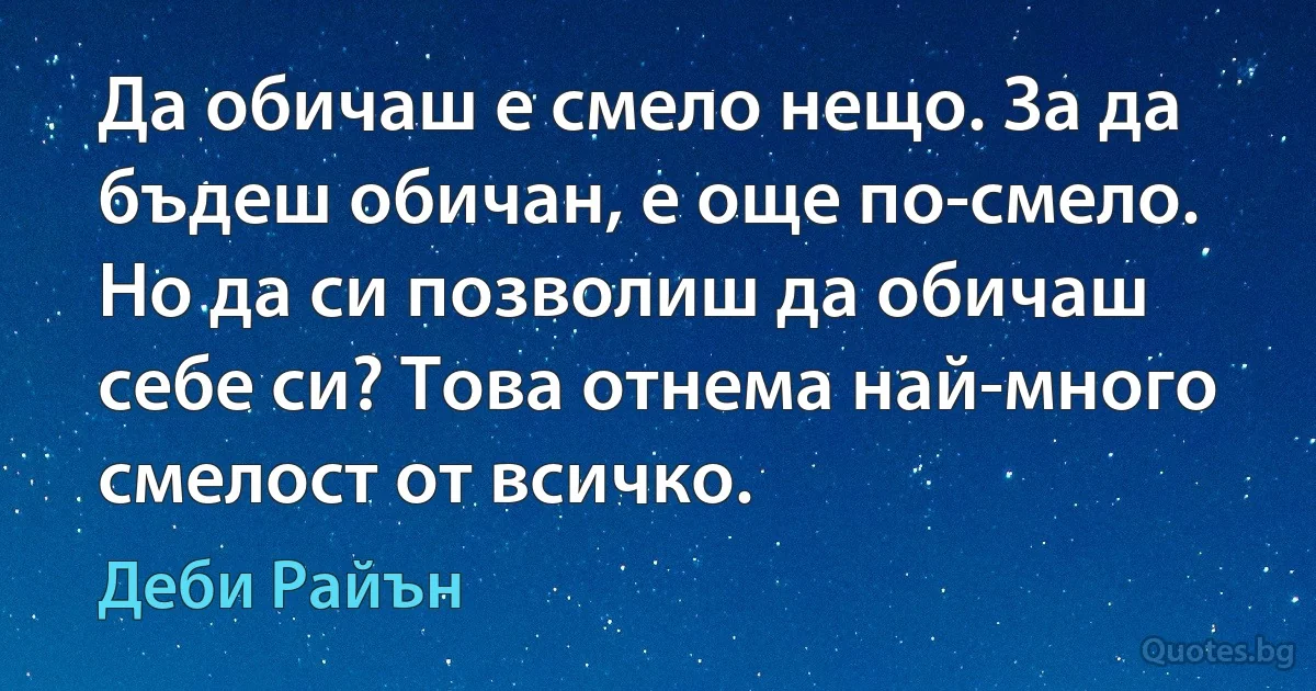 Да обичаш е смело нещо. За да бъдеш обичан, е още по-смело. Но да си позволиш да обичаш себе си? Това отнема най-много смелост от всичко. (Деби Райън)