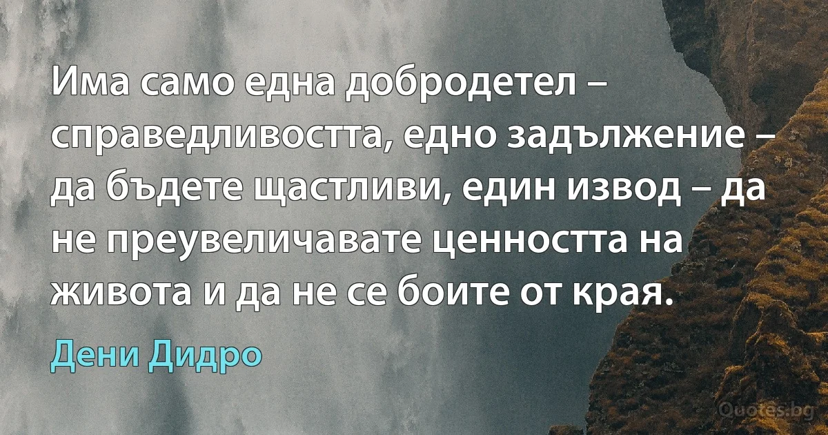 Има само една добродетел – справедливостта, едно задължение – да бъдете щастливи, един извод – да не преувеличавате ценността на живота и да не се боите от края. (Дени Дидро)