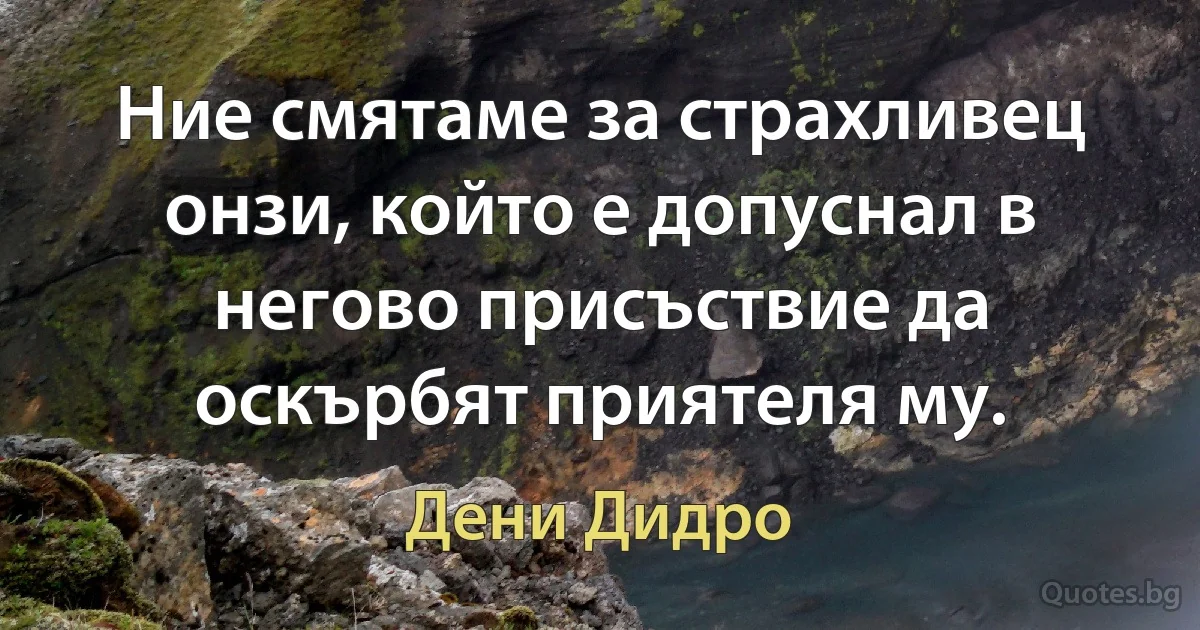 Ние смятаме за страхливец онзи, който е допуснал в негово присъствие да оскърбят приятеля му. (Дени Дидро)