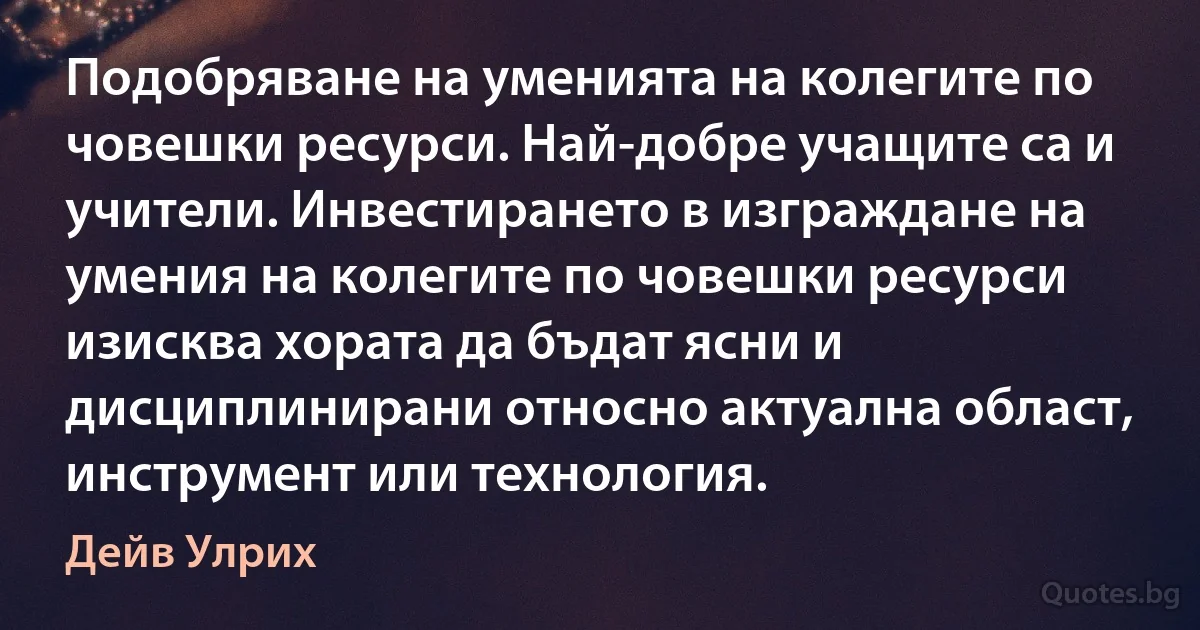 Подобряване на уменията на колегите по човешки ресурси. Най-добре учащите са и учители. Инвестирането в изграждане на умения на колегите по човешки ресурси изисква хората да бъдат ясни и дисциплинирани относно актуална област, инструмент или технология. (Дейв Улрих)