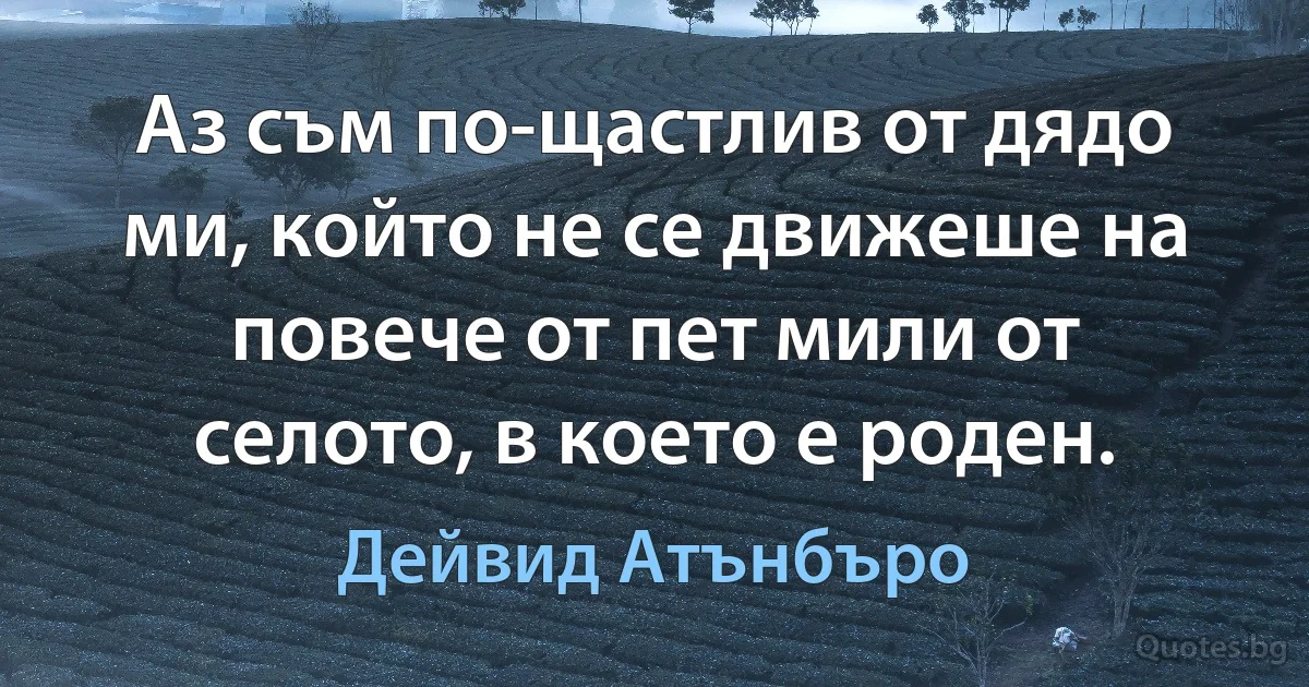 Аз съм по-щастлив от дядо ми, който не се движеше на повече от пет мили от селото, в което е роден. (Дейвид Атънбъро)