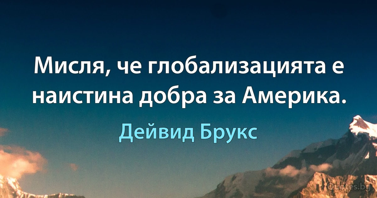 Мисля, че глобализацията е наистина добра за Америка. (Дейвид Брукс)