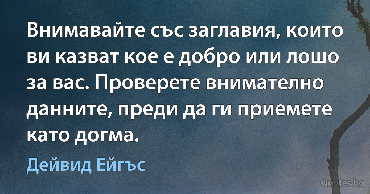 Внимавайте със заглавия, които ви казват кое е добро или лошо за вас. Проверете внимателно данните, преди да ги приемете като догма. (Дейвид Ейгъс)