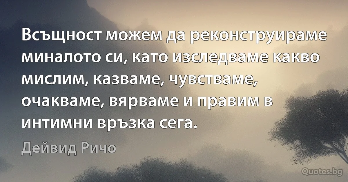 Всъщност можем да реконструираме миналото си, като изследваме какво мислим, казваме, чувстваме, очакваме, вярваме и правим в интимни връзка сега. (Дейвид Ричо)