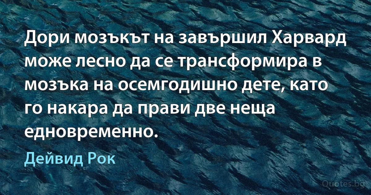 Дори мозъкът на завършил Харвард може лесно да се трансформира в мозъка на осемгодишно дете, като го накара да прави две неща едновременно. (Дейвид Рок)