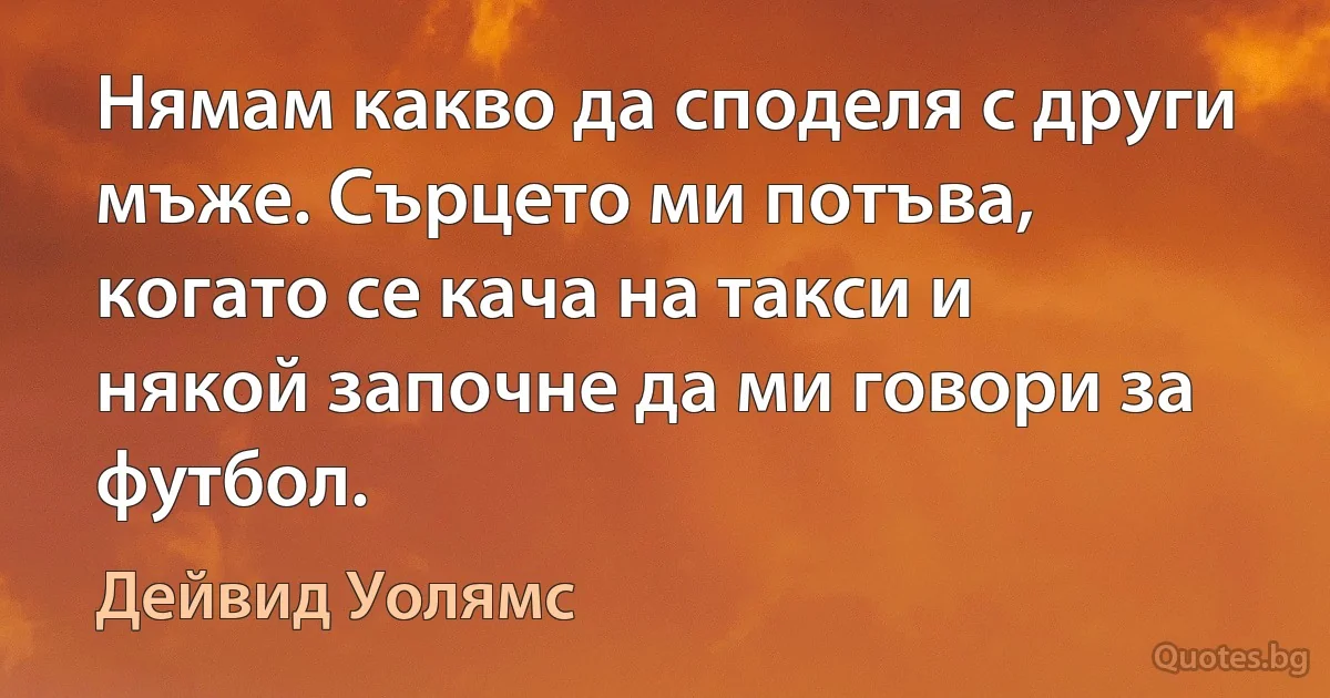 Нямам какво да споделя с други мъже. Сърцето ми потъва, когато се кача на такси и някой започне да ми говори за футбол. (Дейвид Уолямс)