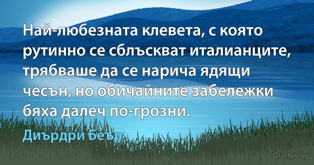 Най-любезната клевета, с която рутинно се сблъскват италианците, трябваше да се нарича ядящи чесън, но обичайните забележки бяха далеч по-грозни. (Диърдри Беър)