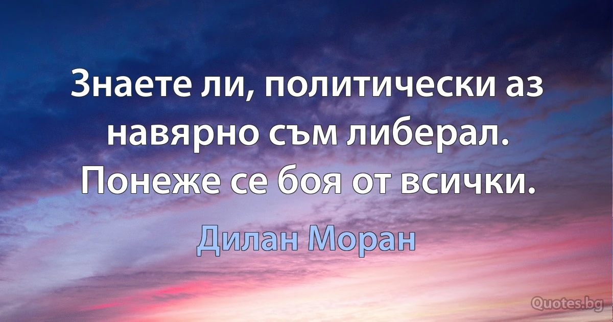 Знаете ли, политически аз навярно съм либерал. Понеже се боя от всички. (Дилан Моран)