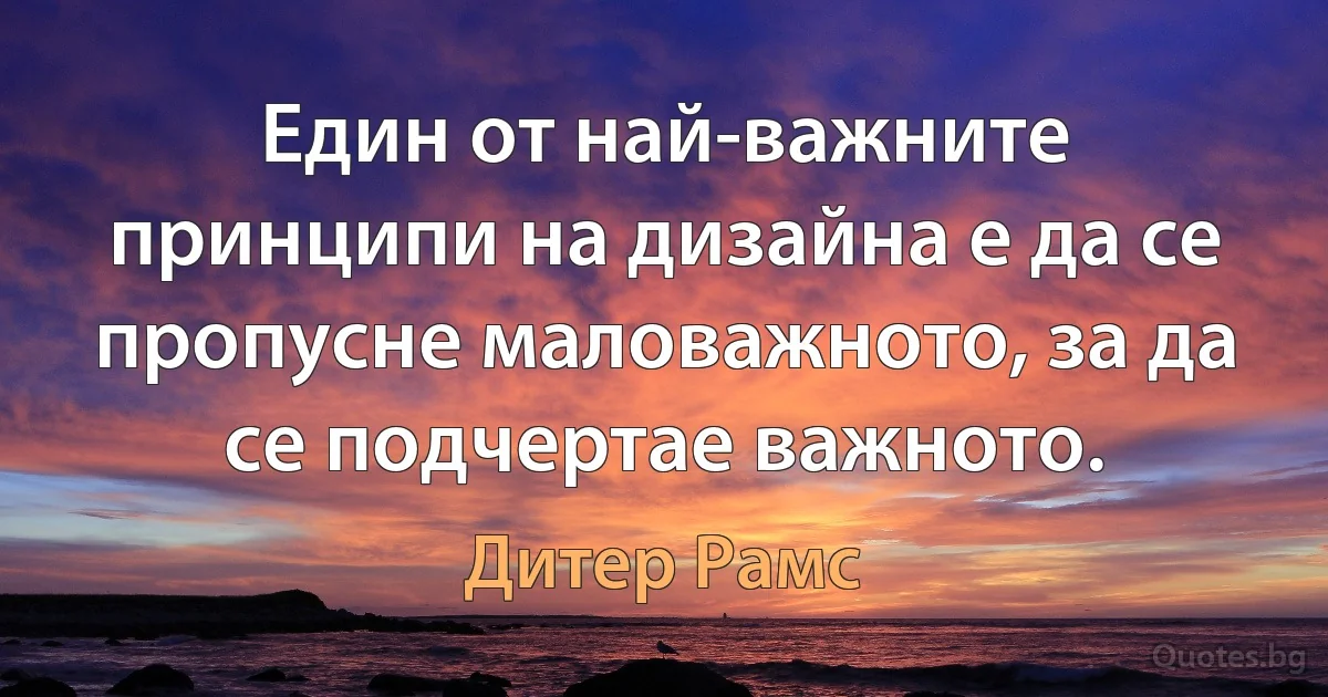 Един от най-важните принципи на дизайна е да се пропусне маловажното, за да се подчертае важното. (Дитер Рамс)