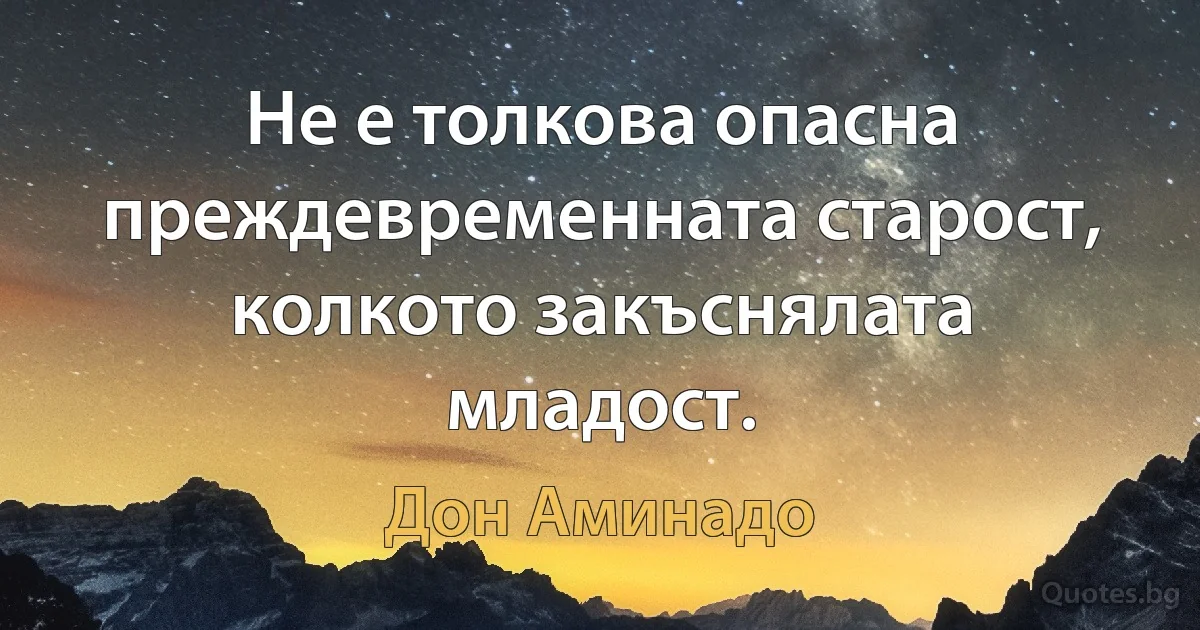 Не е толкова опасна преждевременната старост, колкото закъснялата младост. (Дон Аминадо)