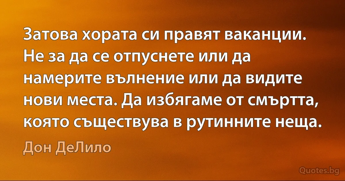 Затова хората си правят ваканции. Не за да се отпуснете или да намерите вълнение или да видите нови места. Да избягаме от смъртта, която съществува в рутинните неща. (Дон ДеЛило)