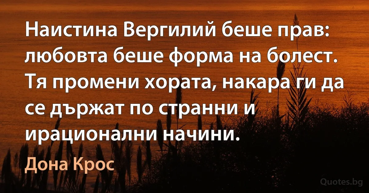 Наистина Вергилий беше прав: любовта беше форма на болест. Тя промени хората, накара ги да се държат по странни и ирационални начини. (Дона Крос)