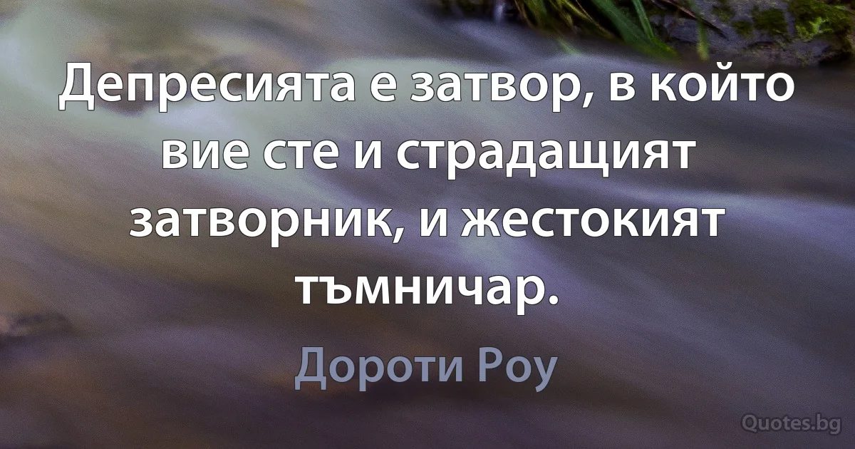 Депресията е затвор, в който вие сте и страдащият затворник, и жестокият тъмничар. (Дороти Роу)