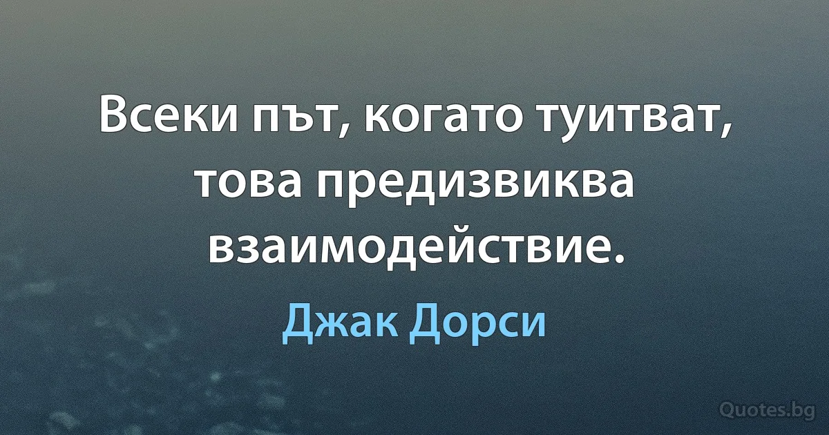 Всеки път, когато туитват, това предизвиква взаимодействие. (Джак Дорси)