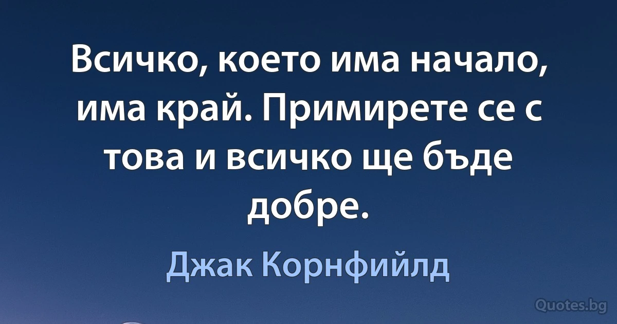 Всичко, което има начало, има край. Примирете се с това и всичко ще бъде добре. (Джак Корнфийлд)