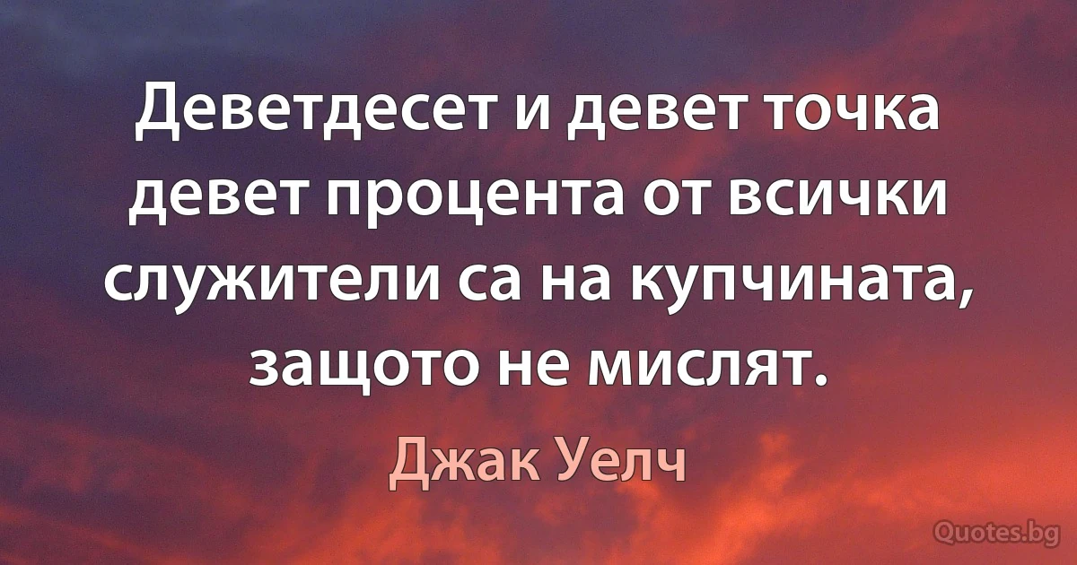 Деветдесет и девет точка девет процента от всички служители са на купчината, защото не мислят. (Джак Уелч)