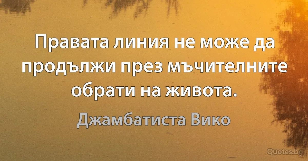 Правата линия не може да продължи през мъчителните обрати на живота. (Джамбатиста Вико)