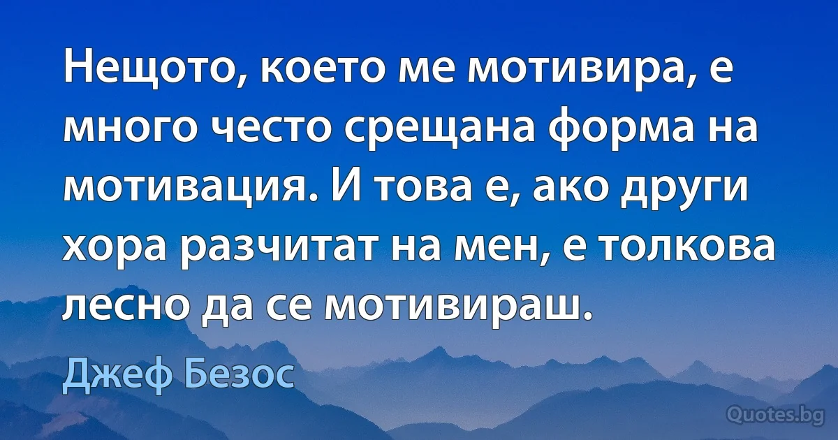 Нещото, което ме мотивира, е много често срещана форма на мотивация. И това е, ако други хора разчитат на мен, е толкова лесно да се мотивираш. (Джеф Безос)