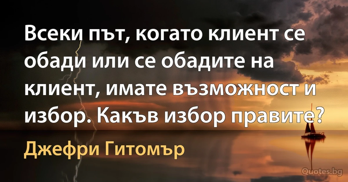 Всеки път, когато клиент се обади или се обадите на клиент, имате възможност и избор. Какъв избор правите? (Джефри Гитомър)