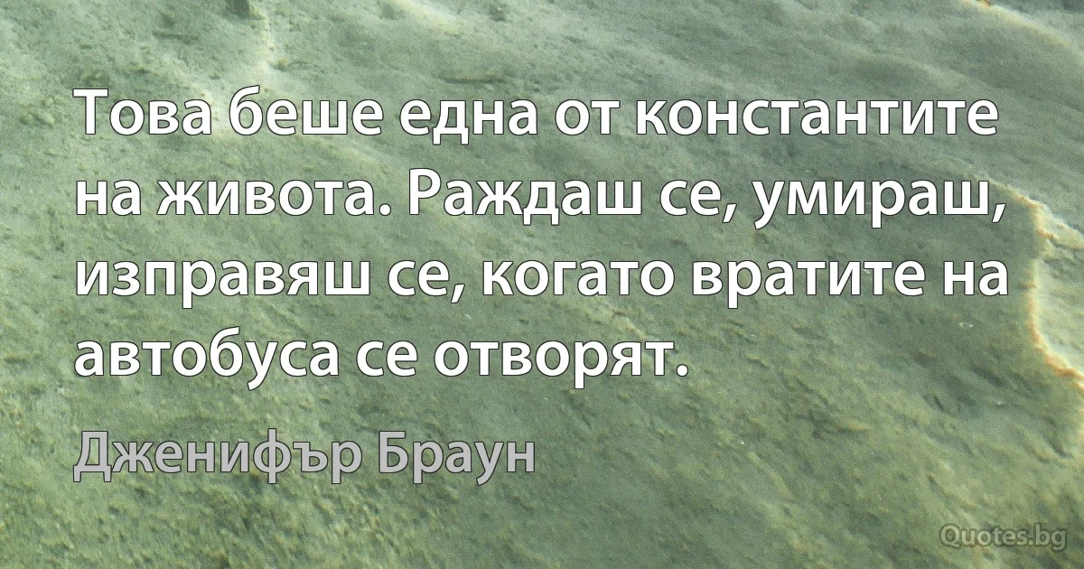 Това беше една от константите на живота. Раждаш се, умираш, изправяш се, когато вратите на автобуса се отворят. (Дженифър Браун)