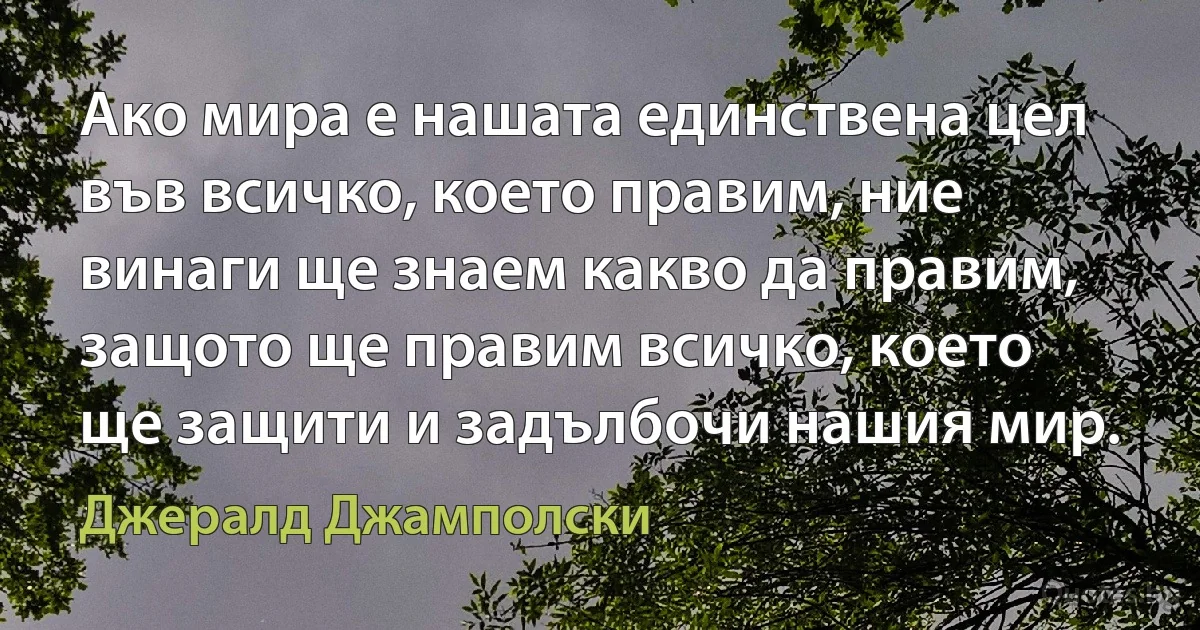 Ако мира е нашата единствена цел във всичко, което правим, ние винаги ще знаем какво да правим, защото ще правим всичко, което ще защити и задълбочи нашия мир. (Джералд Джамполски)