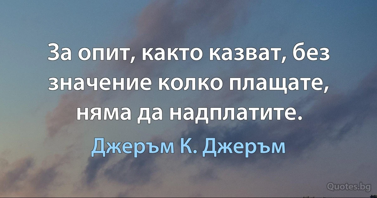 За опит, както казват, без значение колко плащате, няма да надплатите. (Джеръм К. Джеръм)