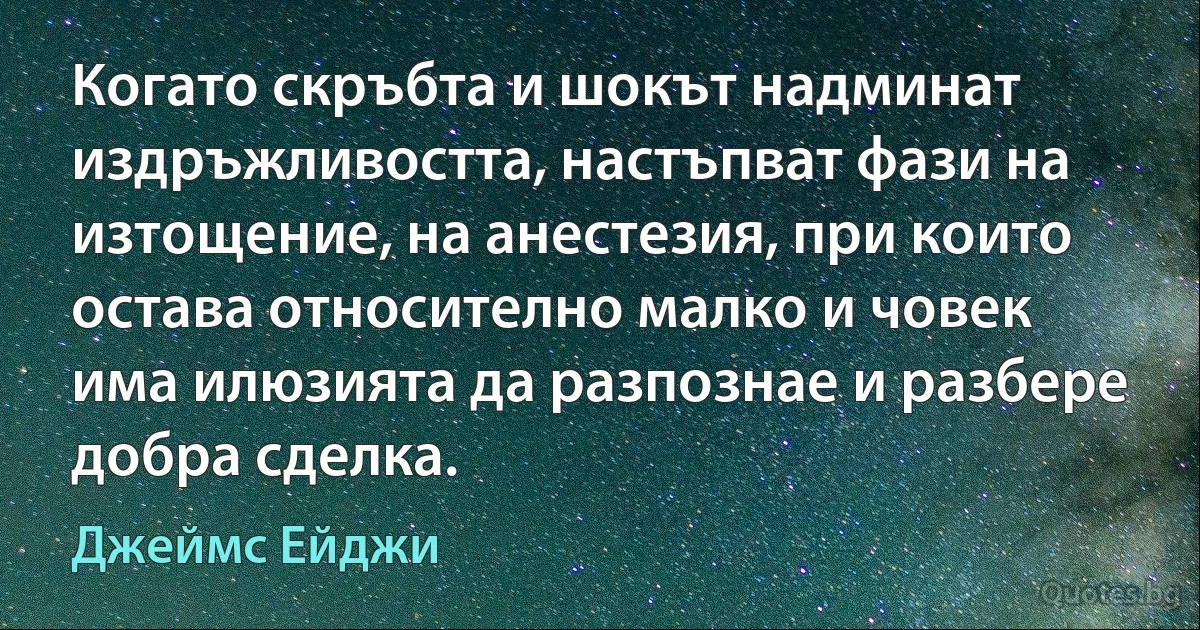 Когато скръбта и шокът надминат издръжливостта, настъпват фази на изтощение, на анестезия, при които остава относително малко и човек има илюзията да разпознае и разбере добра сделка. (Джеймс Ейджи)