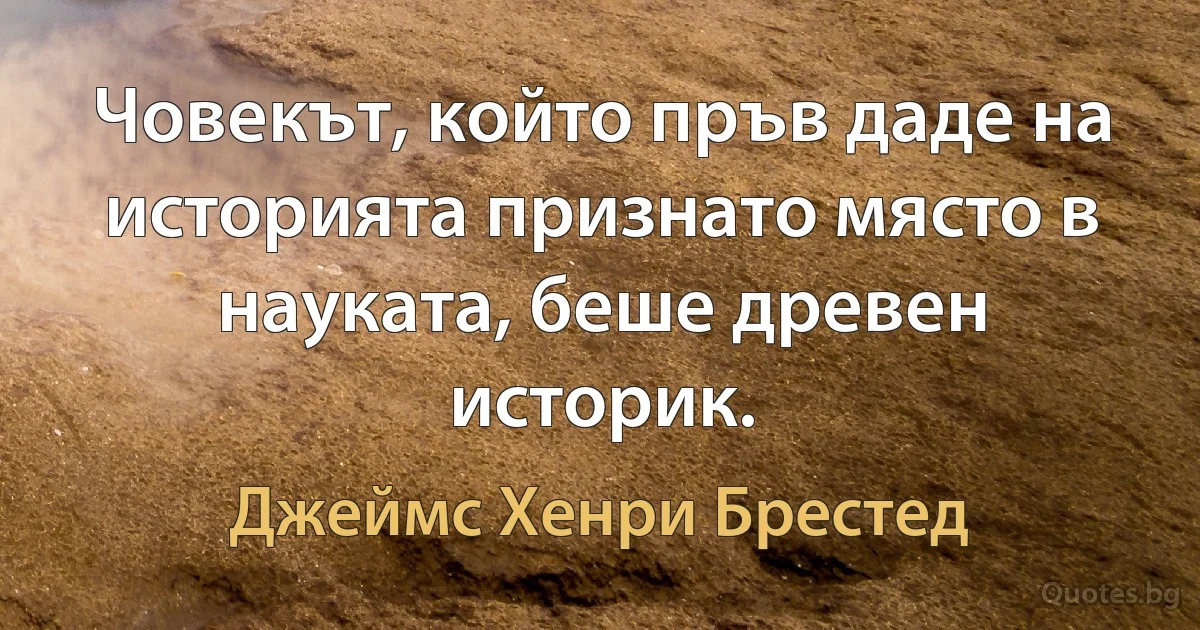 Човекът, който пръв даде на историята признато място в науката, беше древен историк. (Джеймс Хенри Брестед)