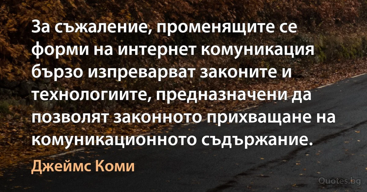 За съжаление, променящите се форми на интернет комуникация бързо изпреварват законите и технологиите, предназначени да позволят законното прихващане на комуникационното съдържание. (Джеймс Коми)