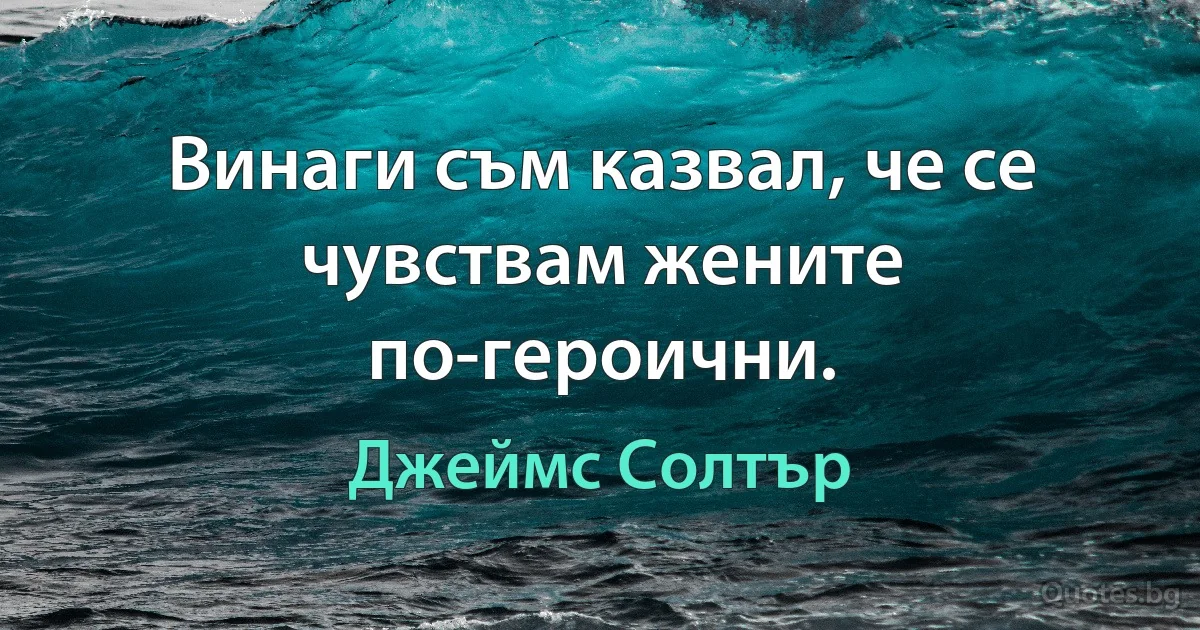 Винаги съм казвал, че се чувствам жените по-героични. (Джеймс Солтър)