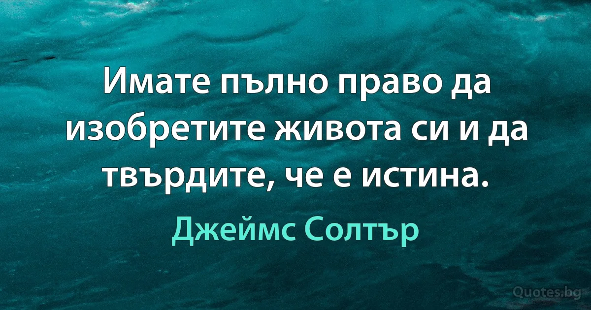 Имате пълно право да изобретите живота си и да твърдите, че е истина. (Джеймс Солтър)