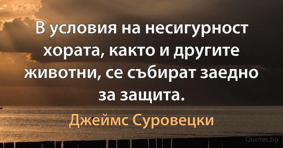 В условия на несигурност хората, както и другите животни, се събират заедно за защита. (Джеймс Суровецки)