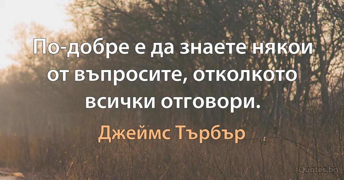 По-добре е да знаете някои от въпросите, отколкото всички отговори. (Джеймс Търбър)