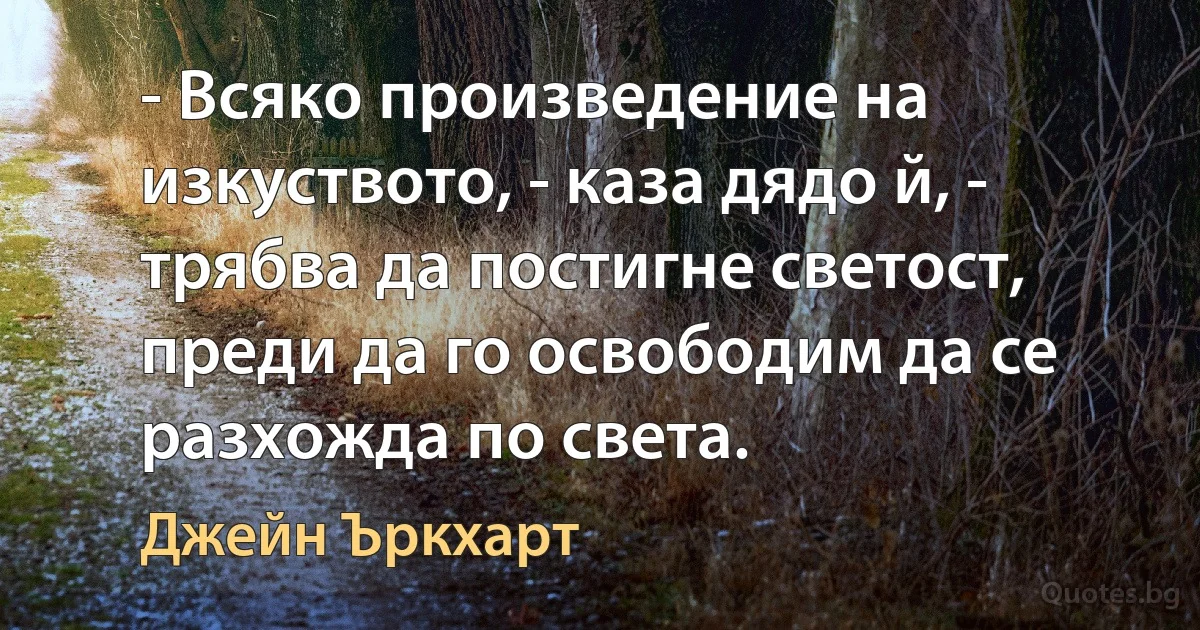 - Всяко произведение на изкуството, - каза дядо й, - трябва да постигне светост, преди да го освободим да се разхожда по света. (Джейн Ъркхарт)