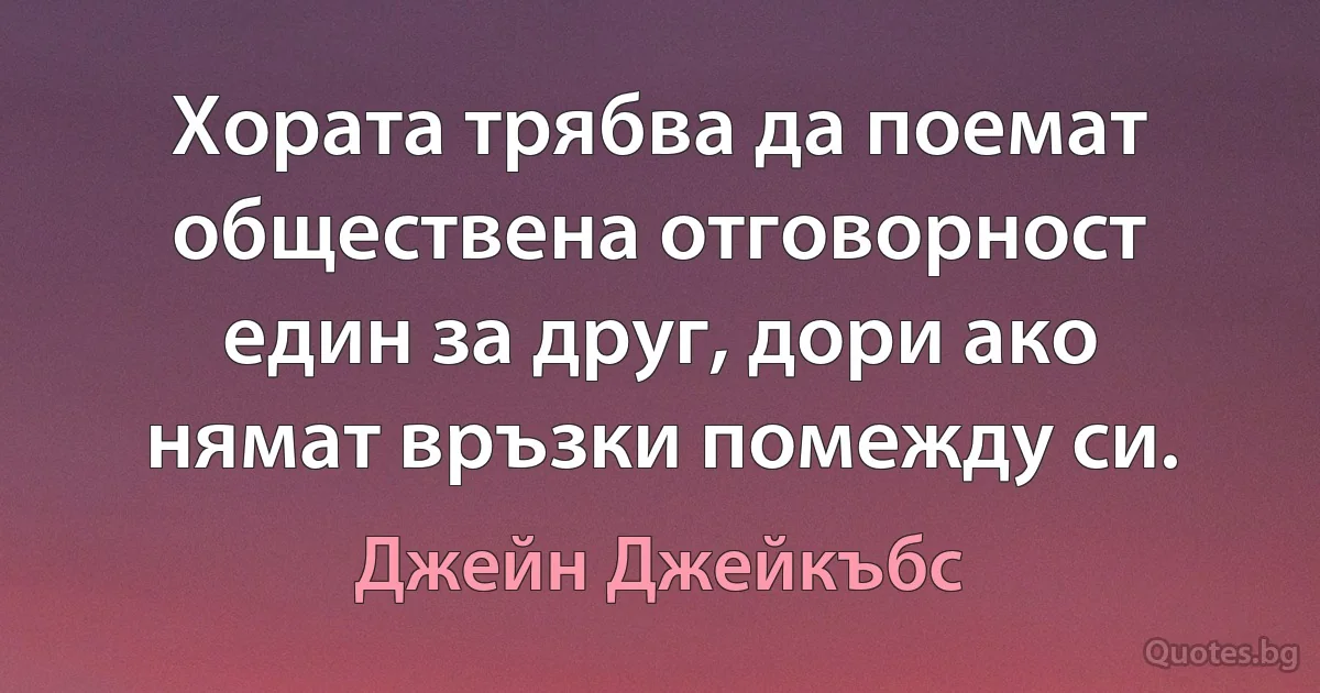 Хората трябва да поемат обществена отговорност един за друг, дори ако нямат връзки помежду си. (Джейн Джейкъбс)