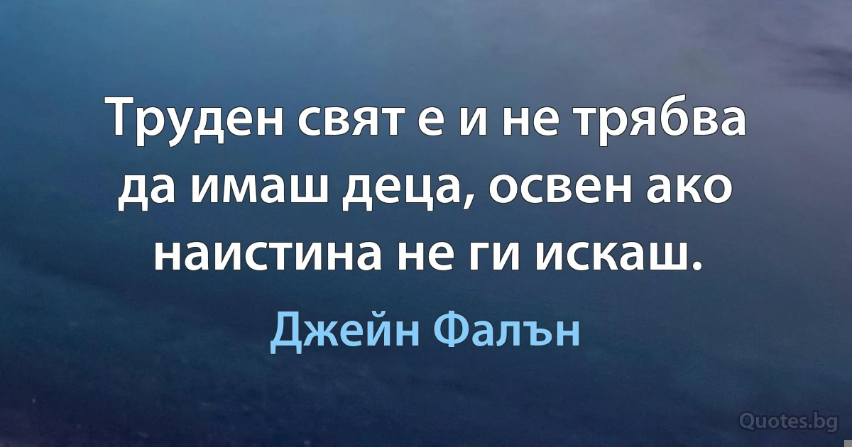 Труден свят е и не трябва да имаш деца, освен ако наистина не ги искаш. (Джейн Фалън)